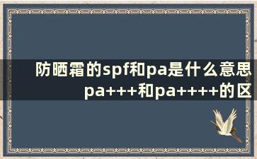 防晒霜的spf和pa是什么意思 pa+++和pa++++的区别